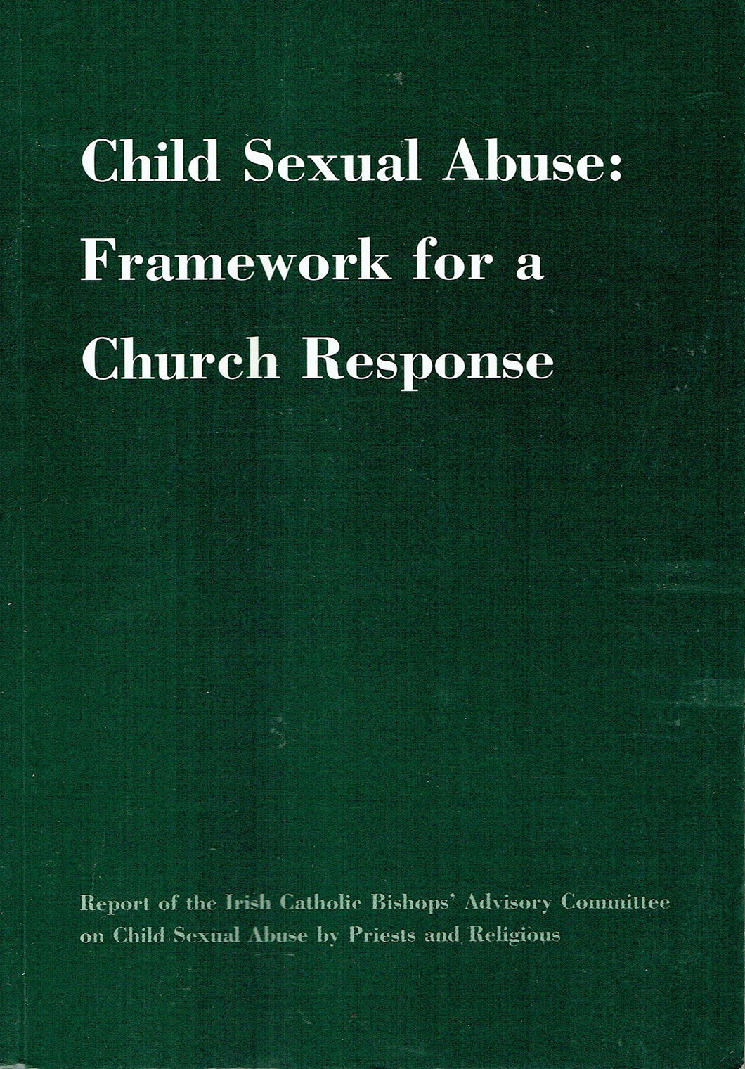 Child Sexual Abuse: Framework for a Church Response - Report of the Irish Catholic Bishops' Advisory Committee on Child Sexual Abuse by Priests and Religious